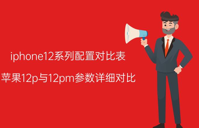 iphone12系列配置对比表 苹果12p与12pm参数详细对比？